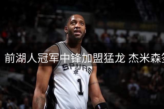 前湖人冠军中锋加盟猛龙 杰米森签双向合同再战NBA
