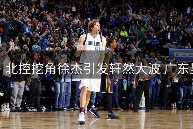 北控挖角徐杰引发轩然大波 广东男篮核心后卫去留成谜