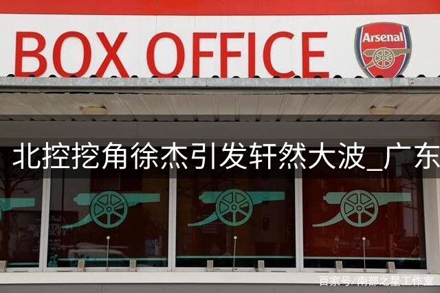 北控挖角徐杰引发轩然大波 广东男篮核心后卫去留成谜
