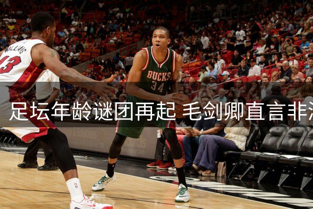 足坛年龄谜团再起 毛剑卿直言非洲球员真实年龄难求证